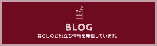 BLOG 暮らしのお役立ち情報を発信しています。