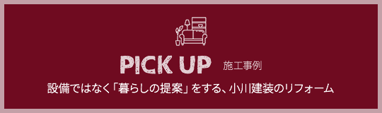 PICK UP  施工事例 設備ではなく「暮らしの提案」をする、小川建装のリフォーム